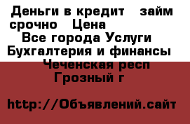 Деньги в кредит,  займ срочно › Цена ­ 1 500 000 - Все города Услуги » Бухгалтерия и финансы   . Чеченская респ.,Грозный г.